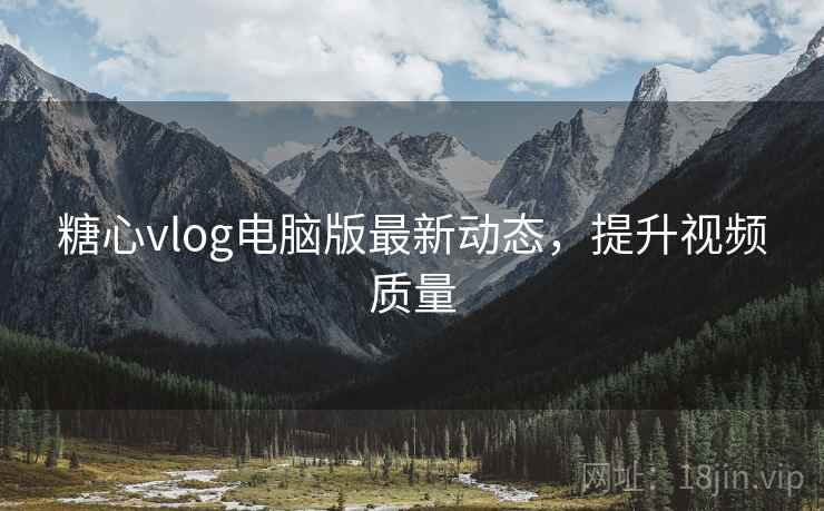 糖心vlog电脑版最新动态,提升视频质量