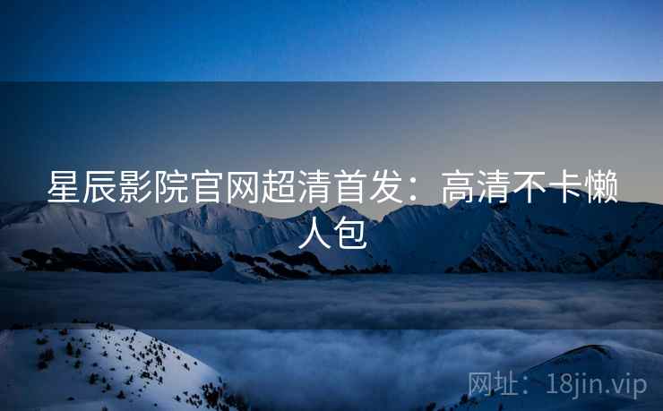 星辰影院官网超清首发:高清不卡懒人包