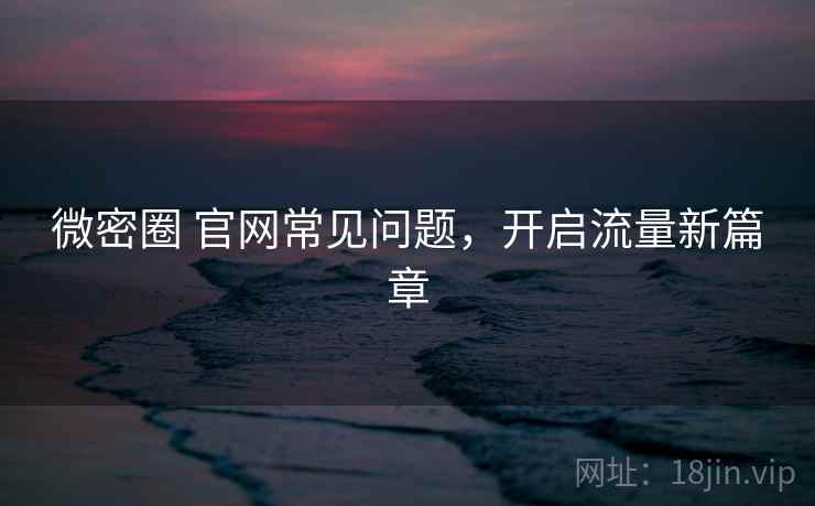 微密圈 官网常见问题,开启流量新篇章