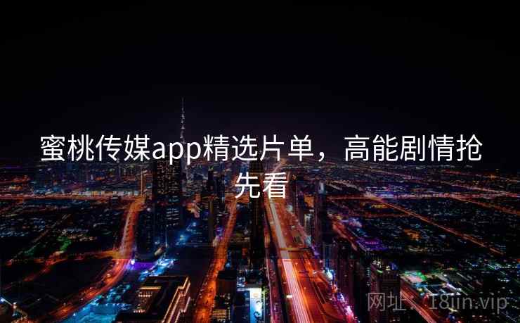 蜜桃传媒app精选片单,高能剧情抢先看