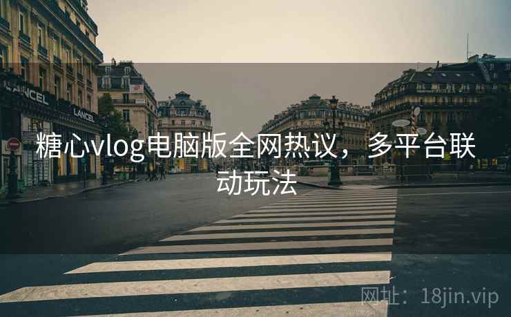 糖心vlog电脑版全网热议,多平台联动玩法