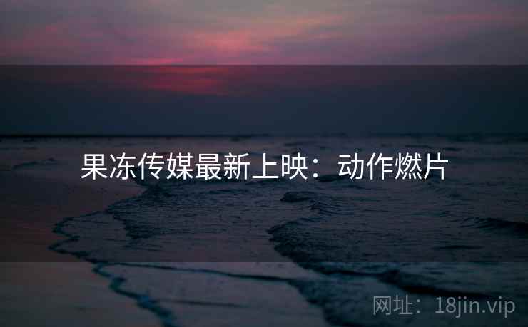 果冻传媒最新上映：动作燃片