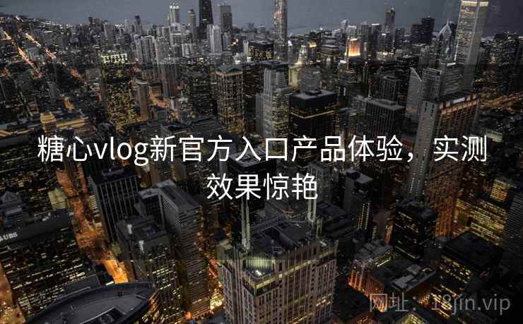 糖心vlog新官方入口产品体验,实测效果惊艳