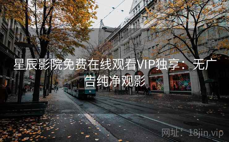 星辰影院免费在线观看VIP独享：无广告纯净观影