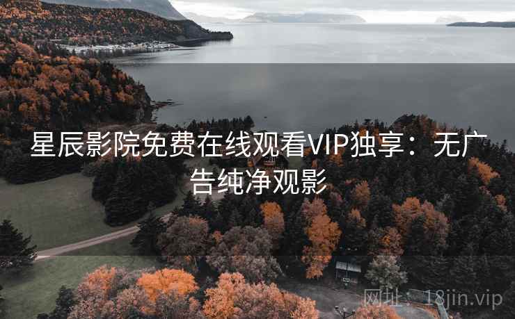 星辰影院免费在线观看VIP独享：无广告纯净观影