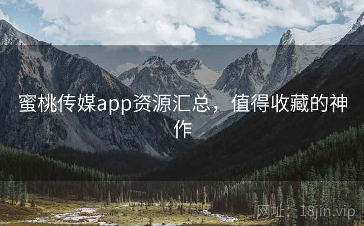 蜜桃传媒app资源汇总,值得收藏的神作