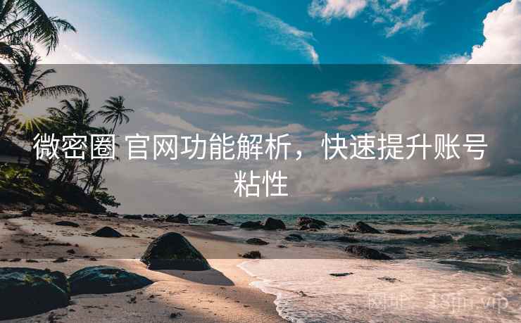 微密圈 官网功能解析,快速提升账号粘性