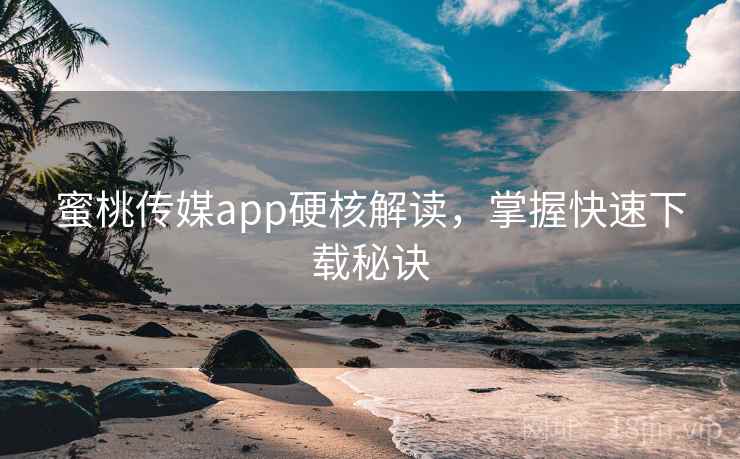 蜜桃传媒app硬核解读,掌握快速下载秘诀