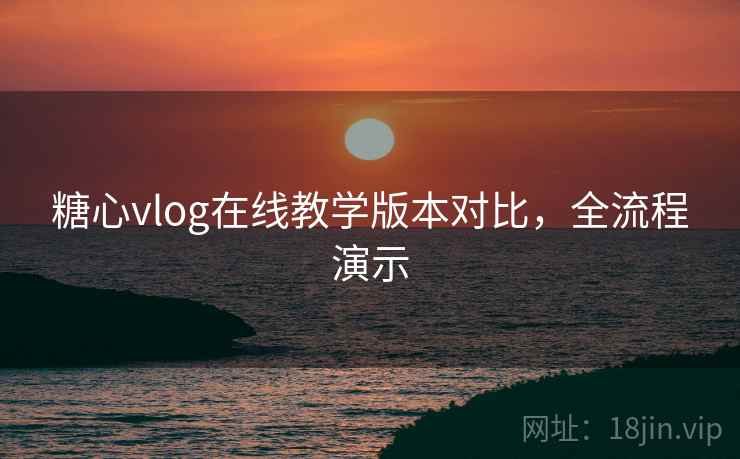 糖心vlog在线教学版本对比,全流程演示