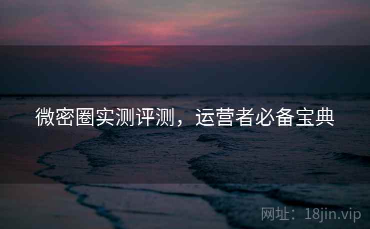 微密圈实测评测，运营者必备宝典