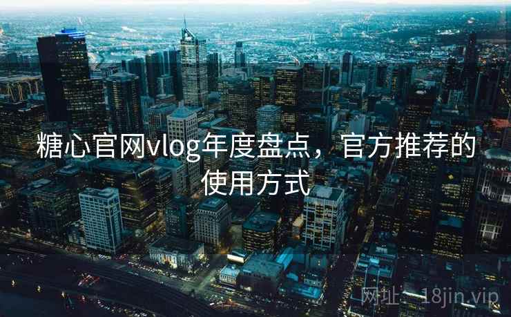 糖心官网vlog年度盘点,官方推荐的使用方式