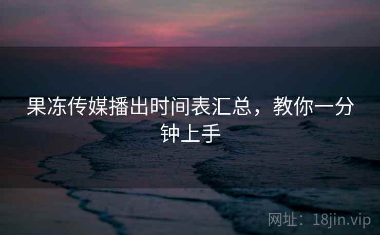 果冻传媒播出时间表汇总,教你一分钟上手