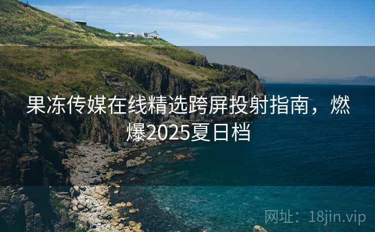 果冻传媒在线精选跨屏投射指南，燃爆2025夏日档