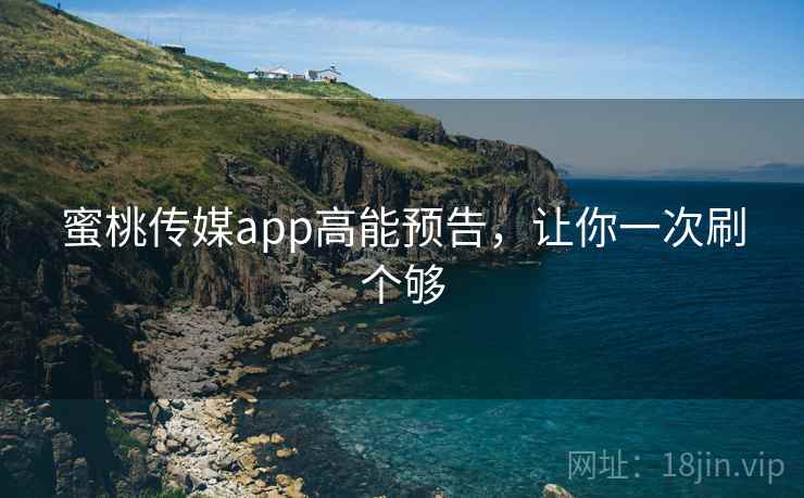 蜜桃传媒app高能预告，让你一次刷个够