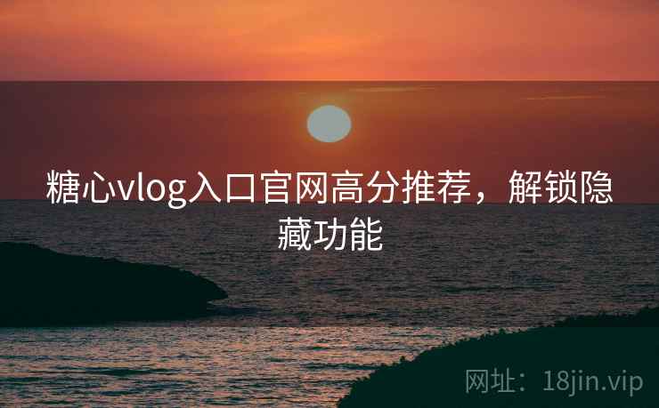 糖心vlog入口官网高分推荐，解锁隐藏功能