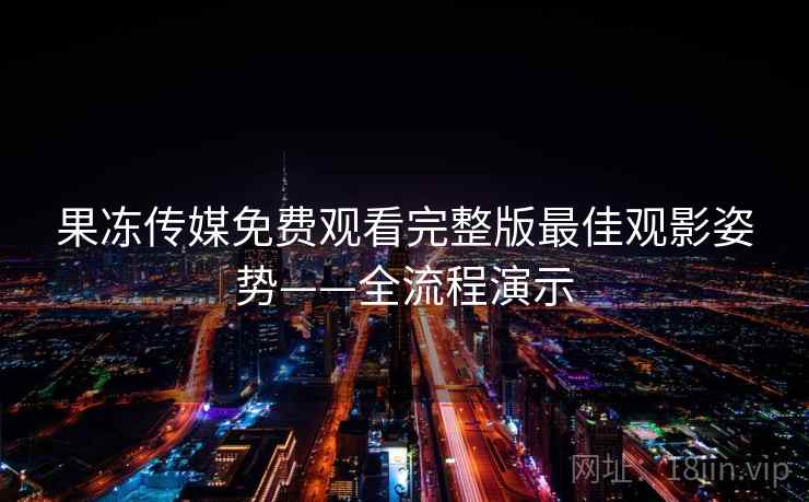 果冻传媒免费观看完整版最佳观影姿势——全流程演示