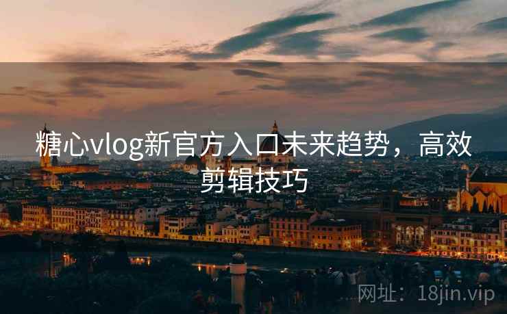 糖心vlog新官方入口未来趋势，高效剪辑技巧