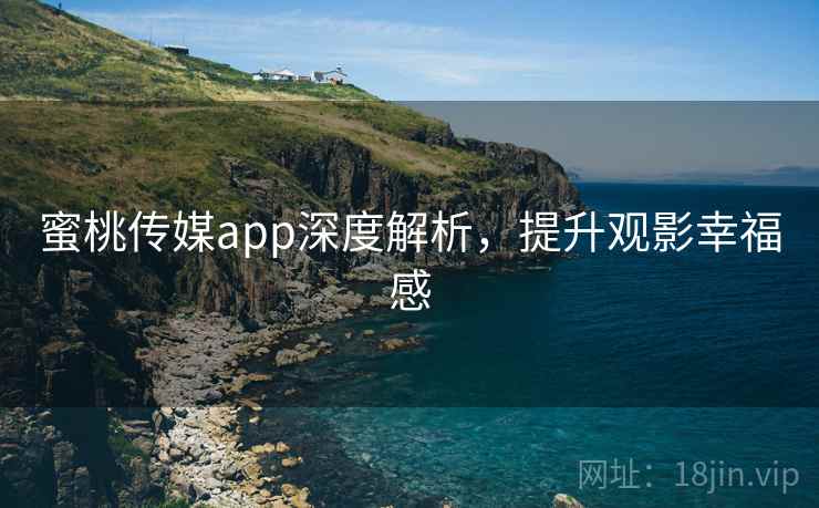 蜜桃传媒app深度解析,提升观影幸福感