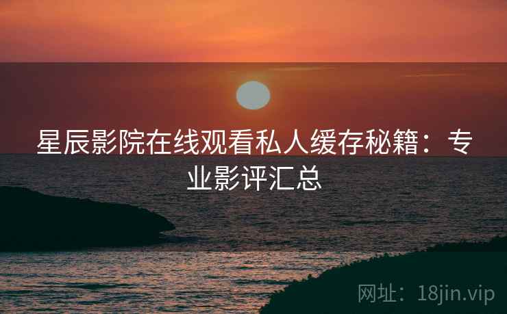 星辰影院在线观看私人缓存秘籍：专业影评汇总